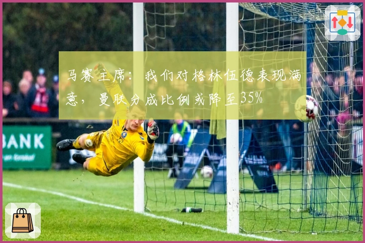 马赛主席：我们对格林伍德表现满意，曼联分成比例或降至35%