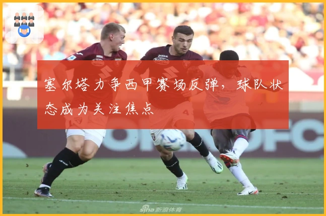 塞尔塔力争西甲赛场反弹，球队状态成为关注焦点