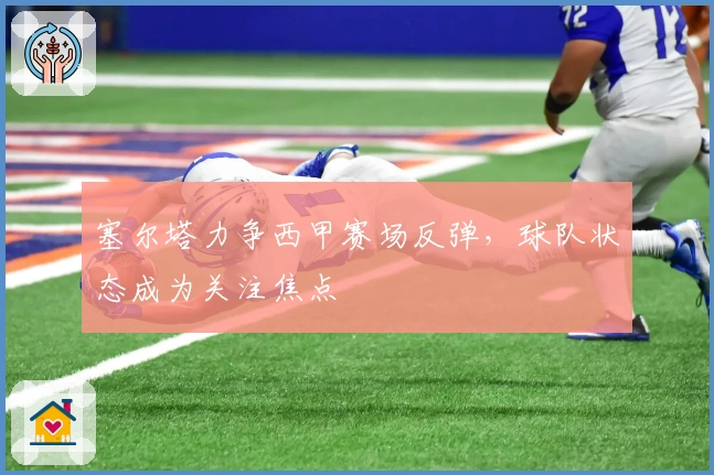 塞尔塔力争西甲赛场反弹,球队状态成为关注焦点