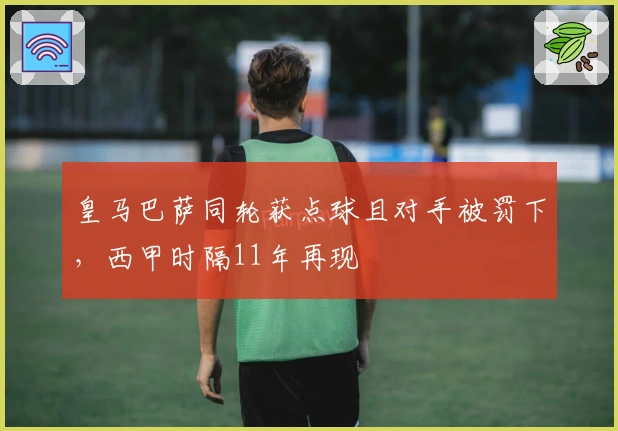 皇马巴萨同轮获点球且对手被罚下，西甲时隔11年再现