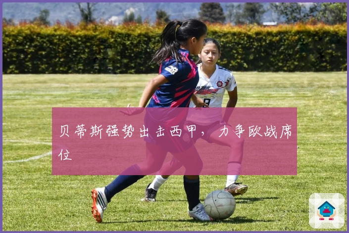 贝蒂斯强势出击西甲,力争欧战席位