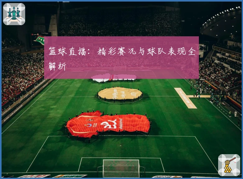 篮球直播：精彩赛况与球队表现全解析