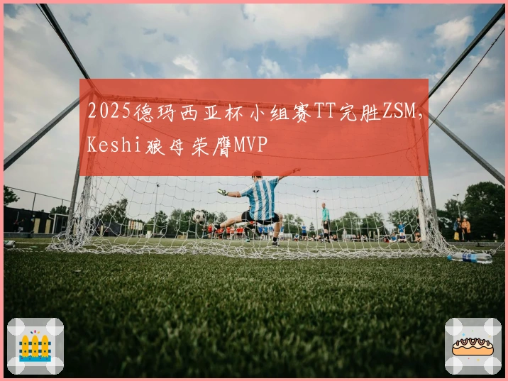 2025德玛西亚杯小组赛TT完胜ZSM，Keshi狼母荣膺MVP