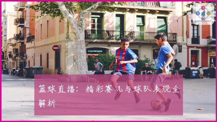 篮球直播：精彩赛况与球队表现全解析