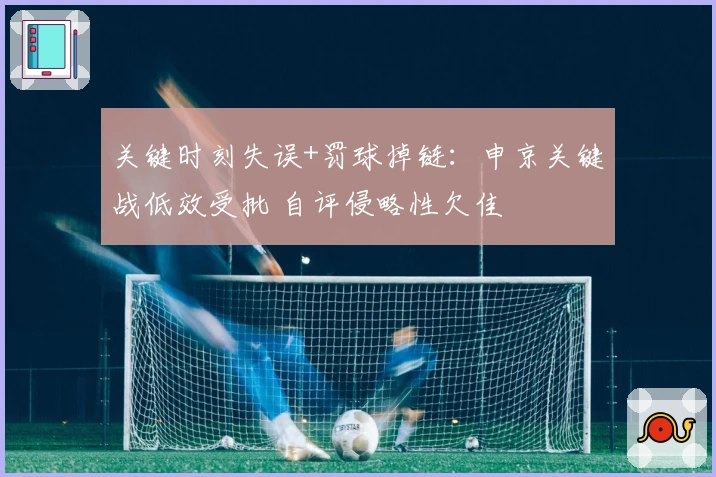 关键时刻失误+罚球掉链：申京关键战低效受批 自评侵略性欠佳