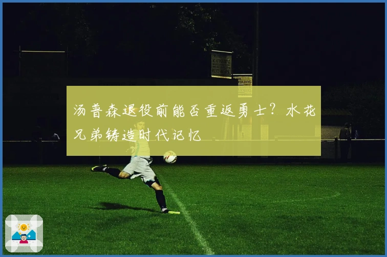 汤普森退役前能否重返勇士？水花兄弟铸造时代记忆