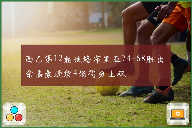 西乙第12轮坎塔布里亚74-68胜出 余嘉豪连续4场得分上双