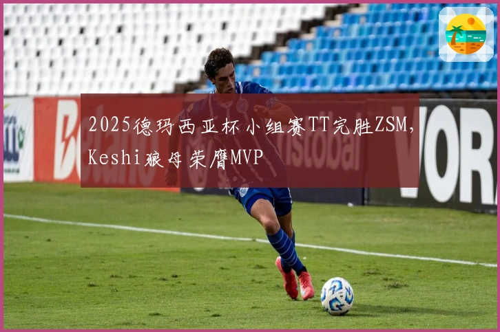 2025德玛西亚杯小组赛TT完胜ZSM，Keshi狼母荣膺MVP