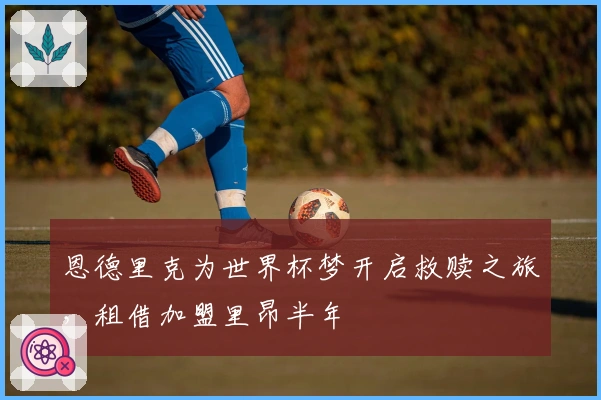 恩德里克为世界杯梦开启救赎之旅，租借加盟里昂半年