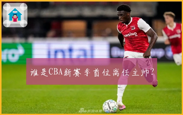 谁是CBA新赛季首位离任主帅？