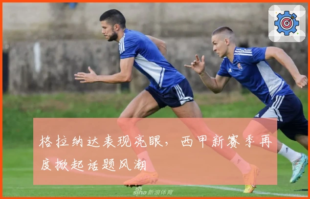 格拉纳达表现亮眼，西甲新赛季再度掀起话题风潮