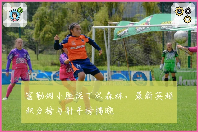 富勒姆小胜诺丁汉森林，最新英超积分榜与射手榜揭晓