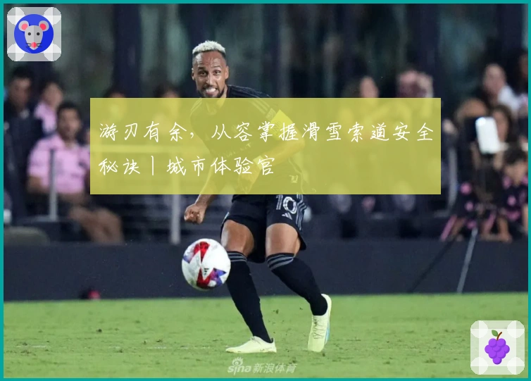 游刃有余，从容掌握滑雪索道安全秘诀丨城市体验官