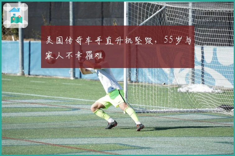 美国传奇车手直升机坠毁，55岁与家人不幸罹难