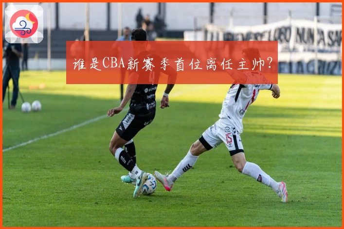 谁是CBA新赛季首位离任主帅？