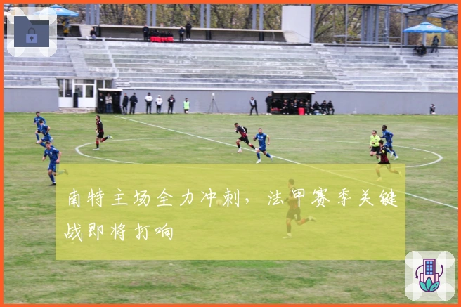 南特主场全力冲刺，法甲赛季关键战即将打响